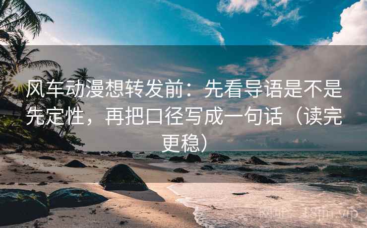 风车动漫想转发前：先看导语是不是先定性，再把口径写成一句话（读完更稳）