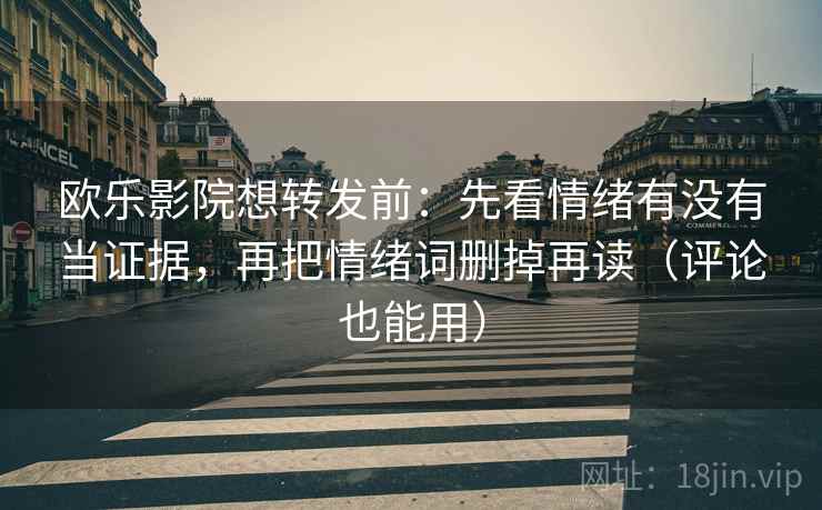 欧乐影院想转发前：先看情绪有没有当证据，再把情绪词删掉再读（评论也能用）