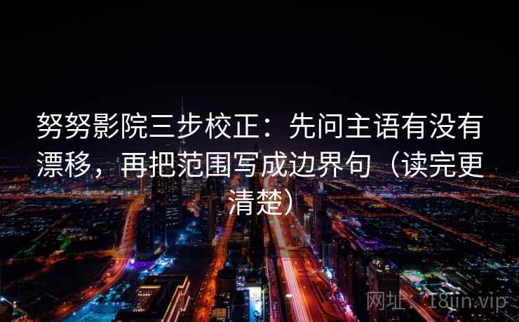 努努影院三步校正：先问主语有没有漂移，再把范围写成边界句（读完更清楚）