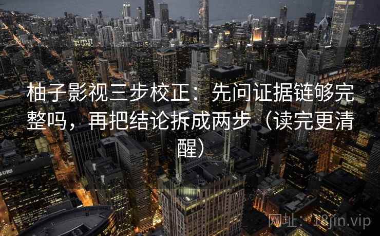 柚子影视三步校正：先问证据链够完整吗，再把结论拆成两步（读完更清醒）