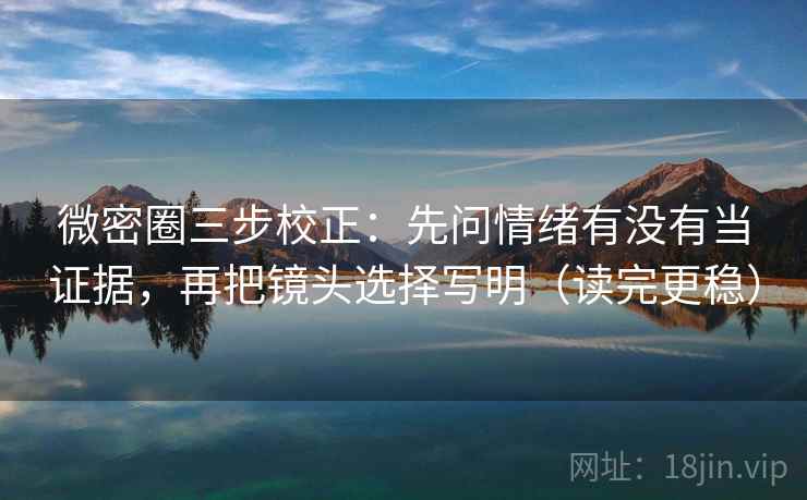 微密圈三步校正：先问情绪有没有当证据，再把镜头选择写明（读完更稳）
