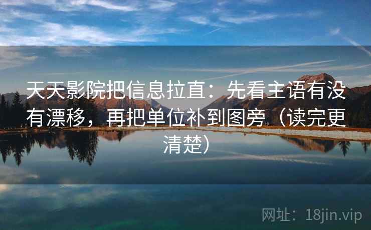 天天影院把信息拉直：先看主语有没有漂移，再把单位补到图旁（读完更清楚）