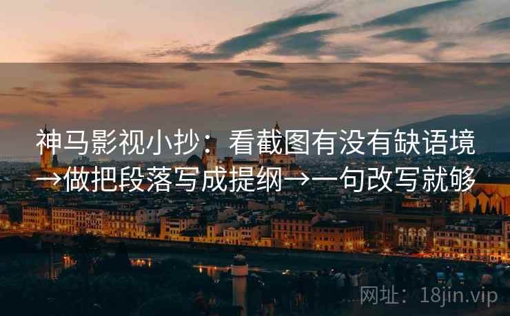神马影视小抄：看截图有没有缺语境→做把段落写成提纲→一句改写就够