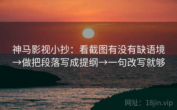 神马影视小抄：看截图有没有缺语境→做把段落写成提纲→一句改写就够
