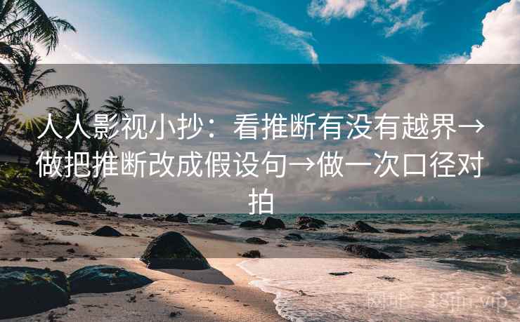 人人影视小抄：看推断有没有越界→做把推断改成假设句→做一次口径对拍