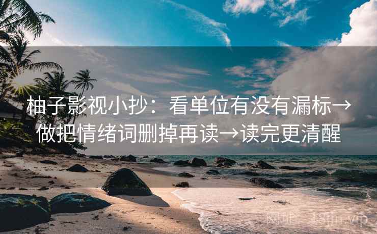 柚子影视小抄：看单位有没有漏标→做把情绪词删掉再读→读完更清醒