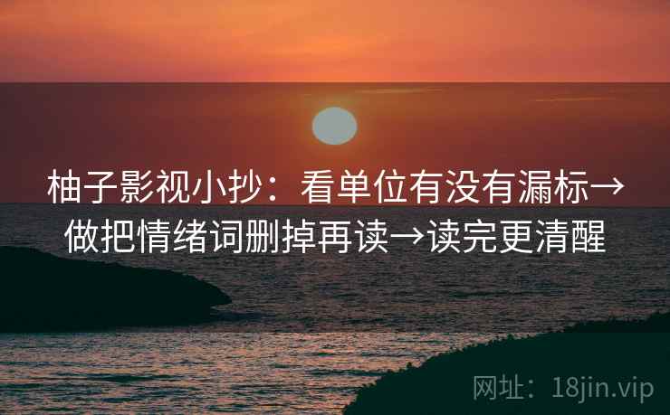 柚子影视小抄：看单位有没有漏标→做把情绪词删掉再读→读完更清醒