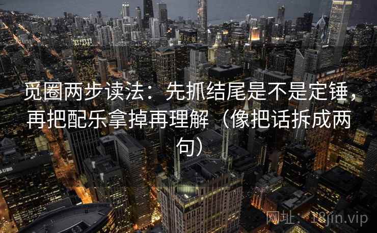 觅圈两步读法：先抓结尾是不是定锤，再把配乐拿掉再理解（像把话拆成两句）