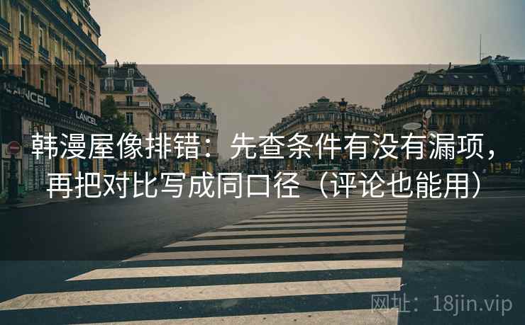 韩漫屋像排错：先查条件有没有漏项，再把对比写成同口径（评论也能用）