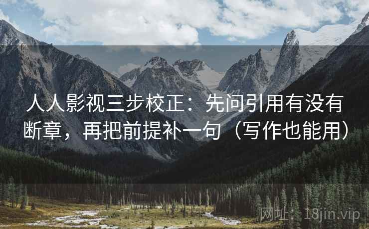 人人影视三步校正：先问引用有没有断章，再把前提补一句（写作也能用）