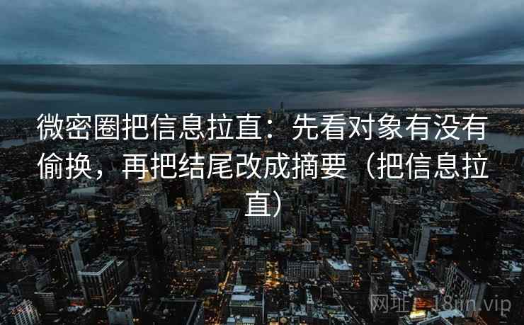 微密圈把信息拉直：先看对象有没有偷换，再把结尾改成摘要（把信息拉直）