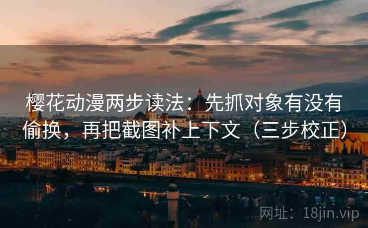樱花动漫两步读法：先抓对象有没有偷换，再把截图补上下文（三步校正）