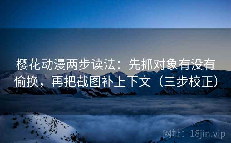 樱花动漫两步读法：先抓对象有没有偷换，再把截图补上下文（三步校正）