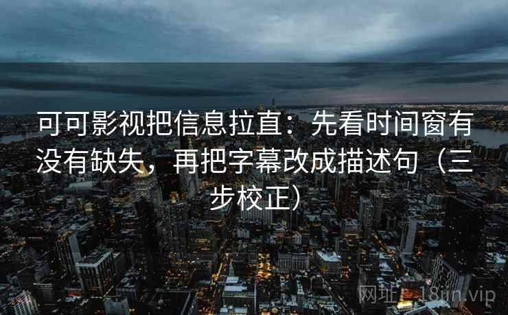可可影视把信息拉直：先看时间窗有没有缺失，再把字幕改成描述句（三步校正）