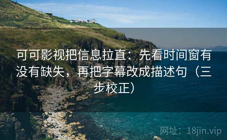 可可影视把信息拉直：先看时间窗有没有缺失，再把字幕改成描述句（三步校正）