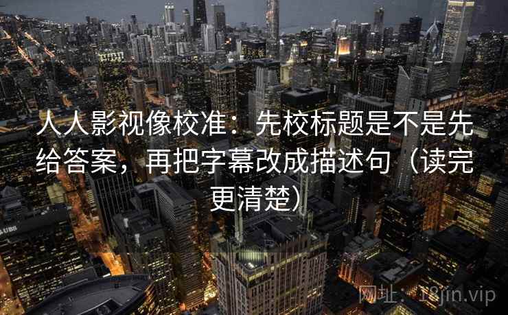 人人影视像校准：先校标题是不是先给答案，再把字幕改成描述句（读完更清楚）