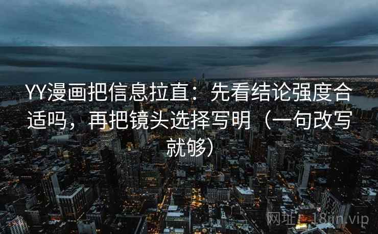YY漫画把信息拉直：先看结论强度合适吗，再把镜头选择写明（一句改写就够）