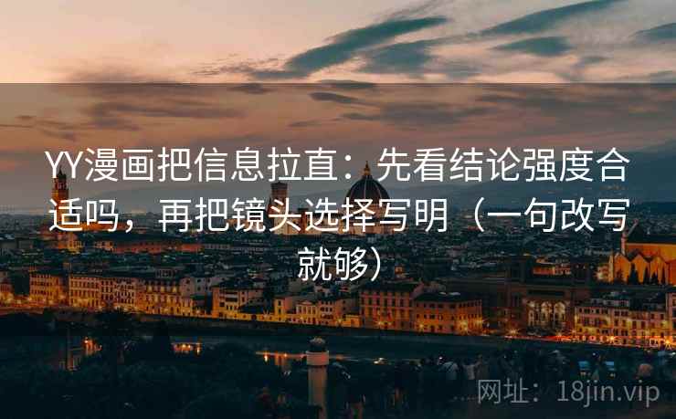 YY漫画把信息拉直：先看结论强度合适吗，再把镜头选择写明（一句改写就够）