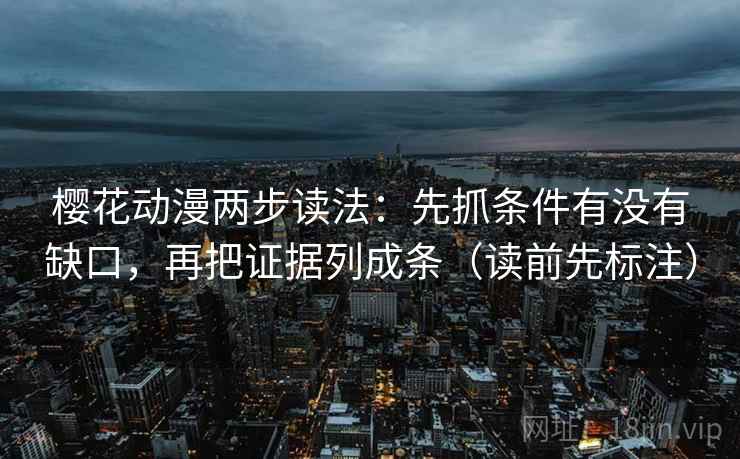樱花动漫两步读法：先抓条件有没有缺口，再把证据列成条（读前先标注）