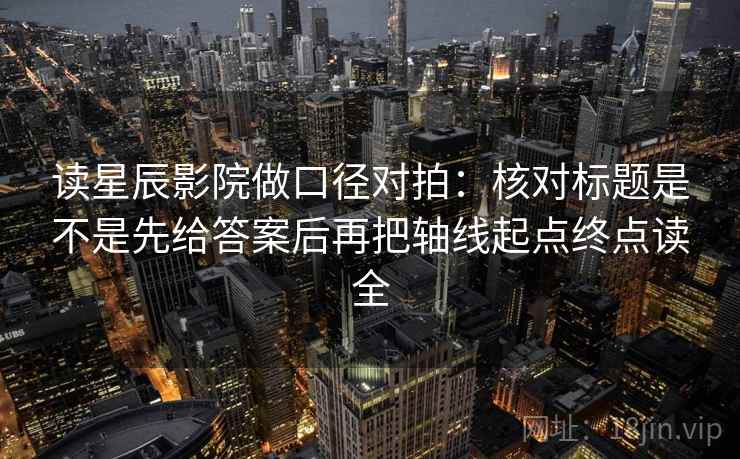 读星辰影院做口径对拍：核对标题是不是先给答案后再把轴线起点终点读全