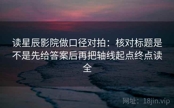 读星辰影院做口径对拍：核对标题是不是先给答案后再把轴线起点终点读全