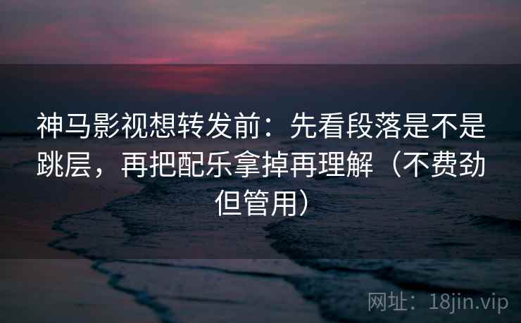 神马影视想转发前：先看段落是不是跳层，再把配乐拿掉再理解（不费劲但管用）