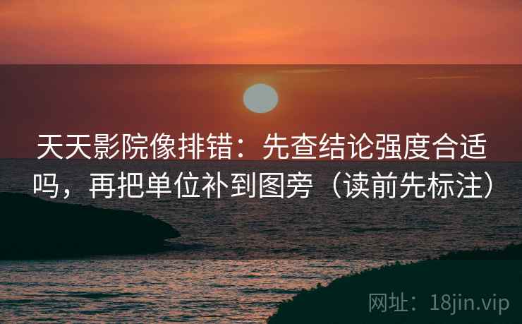 天天影院像排错：先查结论强度合适吗，再把单位补到图旁（读前先标注）