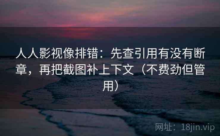 人人影视像排错：先查引用有没有断章，再把截图补上下文（不费劲但管用）