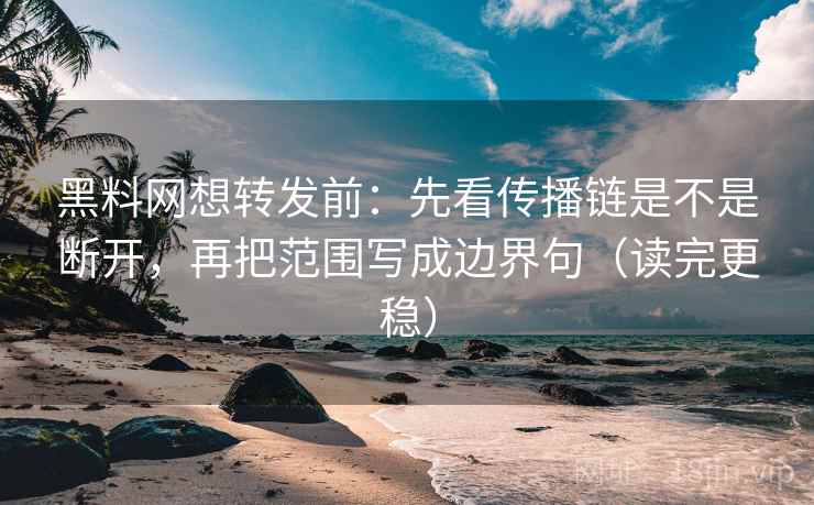 黑料网想转发前：先看传播链是不是断开，再把范围写成边界句（读完更稳）