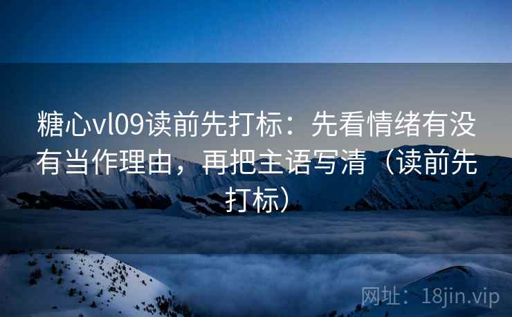 糖心vl09读前先打标：先看情绪有没有当作理由，再把主语写清（读前先打标）