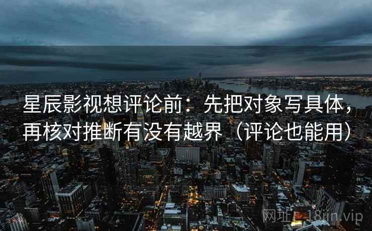 星辰影视想评论前：先把对象写具体，再核对推断有没有越界（评论也能用）