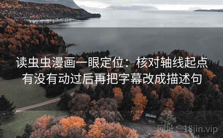 读虫虫漫画一眼定位：核对轴线起点有没有动过后再把字幕改成描述句