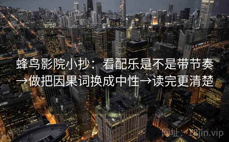 蜂鸟影院小抄：看配乐是不是带节奏→做把因果词换成中性→读完更清楚