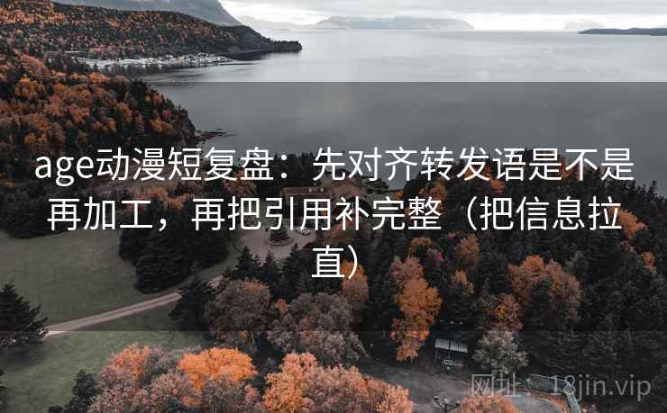 age动漫短复盘：先对齐转发语是不是再加工，再把引用补完整（把信息拉直）