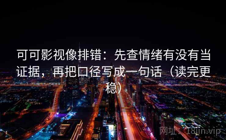 可可影视像排错：先查情绪有没有当证据，再把口径写成一句话（读完更稳）