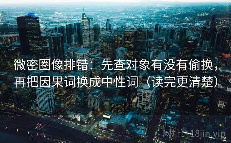 微密圈像排错：先查对象有没有偷换，再把因果词换成中性词（读完更清楚）
