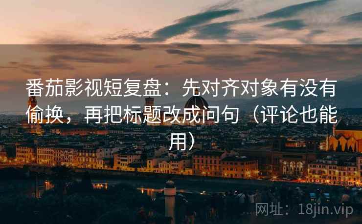 番茄影视短复盘：先对齐对象有没有偷换，再把标题改成问句（评论也能用）