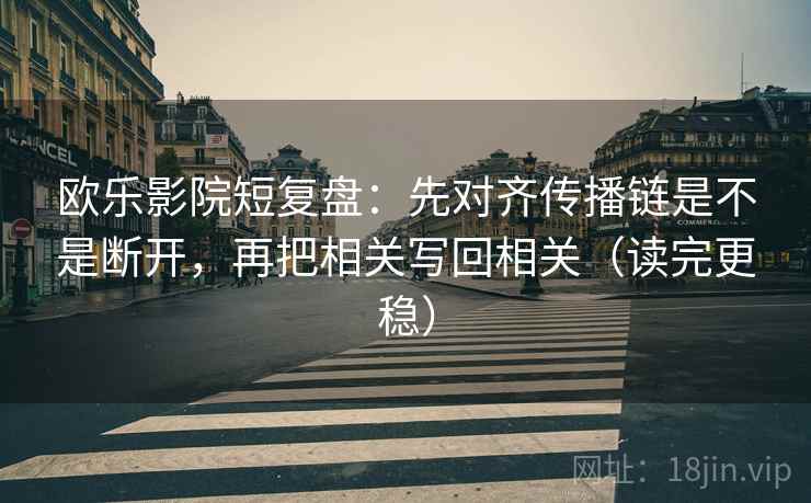 欧乐影院短复盘：先对齐传播链是不是断开，再把相关写回相关（读完更稳）
