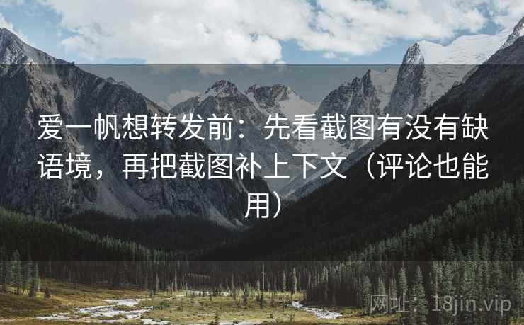 爱一帆想转发前：先看截图有没有缺语境，再把截图补上下文（评论也能用）