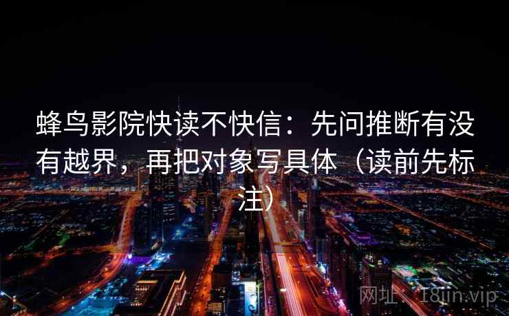 蜂鸟影院快读不快信：先问推断有没有越界，再把对象写具体（读前先标注）