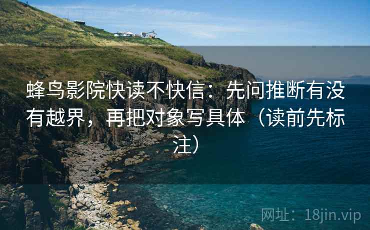 蜂鸟影院快读不快信：先问推断有没有越界，再把对象写具体（读前先标注）