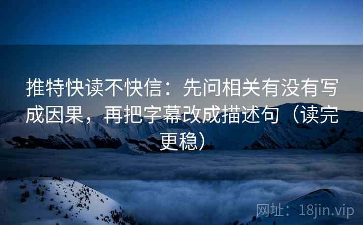 推特快读不快信：先问相关有没有写成因果，再把字幕改成描述句（读完更稳）