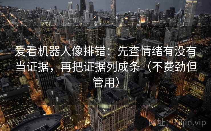 爱看机器人像排错：先查情绪有没有当证据，再把证据列成条（不费劲但管用）