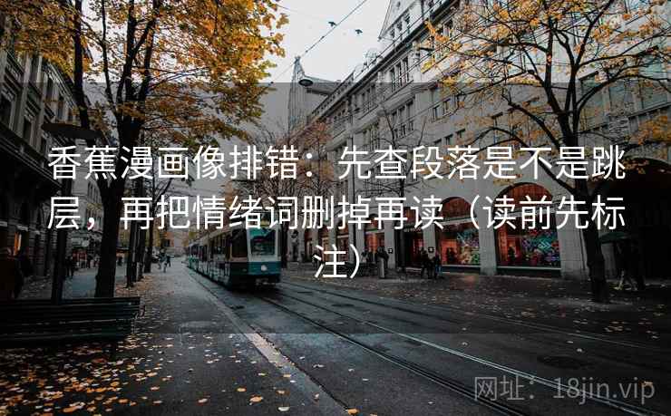 香蕉漫画像排错：先查段落是不是跳层，再把情绪词删掉再读（读前先标注）