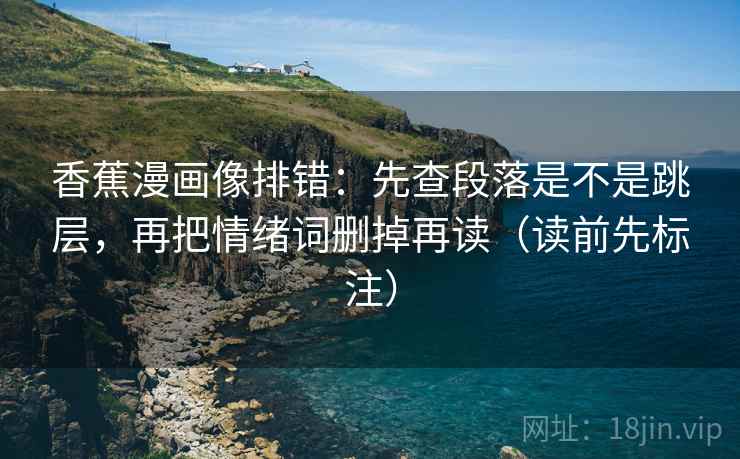 香蕉漫画像排错：先查段落是不是跳层，再把情绪词删掉再读（读前先标注）