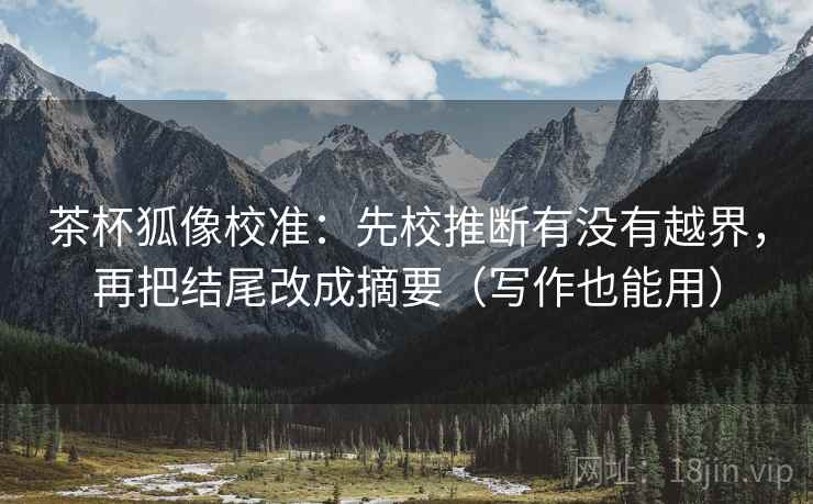 茶杯狐像校准：先校推断有没有越界，再把结尾改成摘要（写作也能用）