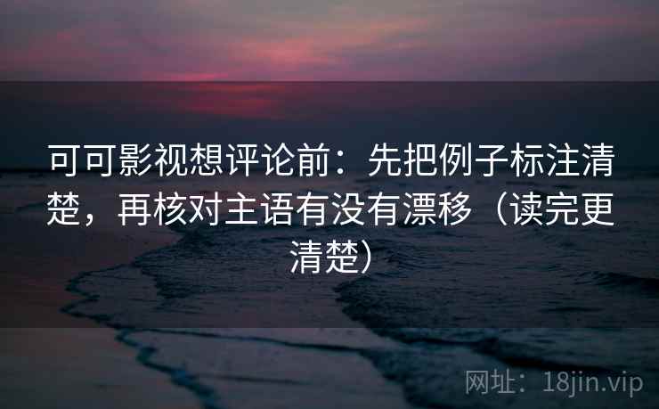 可可影视想评论前：先把例子标注清楚，再核对主语有没有漂移（读完更清楚）