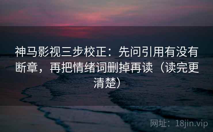 神马影视三步校正：先问引用有没有断章，再把情绪词删掉再读（读完更清楚）
