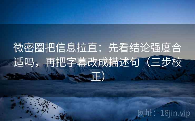 微密圈把信息拉直：先看结论强度合适吗，再把字幕改成描述句（三步校正）