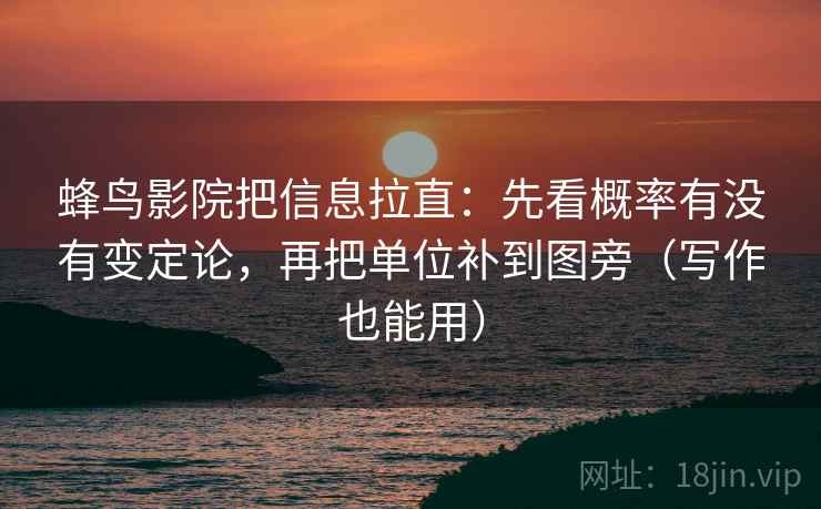 蜂鸟影院把信息拉直：先看概率有没有变定论，再把单位补到图旁（写作也能用）